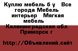 Куплю мебель б/у - Все города Мебель, интерьер » Мягкая мебель   . Калининградская обл.,Приморск г.